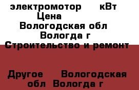 электромотор 9,5 кВт › Цена ­ 5 000 - Вологодская обл., Вологда г. Строительство и ремонт » Другое   . Вологодская обл.,Вологда г.